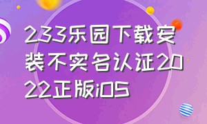 233乐园下载安装不实名认证2022正版iOS（233乐园下载安装不实名认证2022正版最新版本）