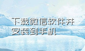 下载微信软件并安装到手机（下载微信到手机并安装使用到桌面）