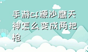 手游cf源沙鹰天神怎么变成两把枪