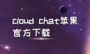 cloud chat苹果官方下载（cloudchat苹果官方软件下载）
