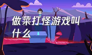 做菜打怪游戏叫什么