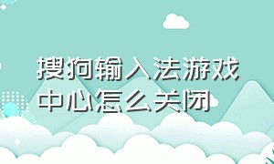 搜狗输入法游戏中心怎么关闭