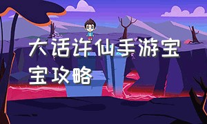 大话许仙手游宝宝攻略（大话许仙宠物攻略）