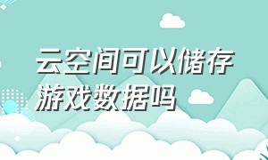 云空间可以储存游戏数据吗