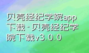 贝壳经纪学院app下载-贝壳经纪学院下载v3.0.0（贝壳经纪学院app官网下载）