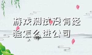 游戏测试没有经验怎么进公司