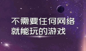 不需要任何网络就能玩的游戏（无需网络又很好玩的游戏）