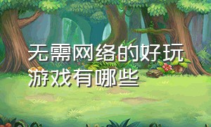 无需网络的好玩游戏有哪些（好玩的无需联网的游戏有哪些）