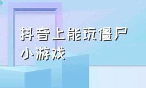 抖音上能玩僵尸小游戏（抖音小游戏免费玩入口 僵尸）