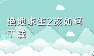 绝地求生2该如何下载（绝地求生2下载详细教学）