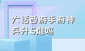 大话西游手游神兵升5难吗（大话西游手游神兵一升二方法）