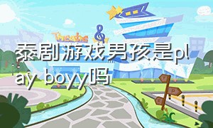 泰剧游戏男孩是play boyy吗