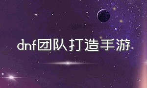 dnf团队打造手游（dnf手游团队等级）