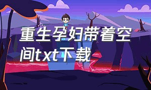 重生孕妇带着空间txt下载（重生怀孕带球跑）