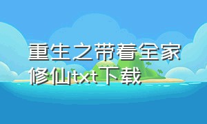 重生之带着全家修仙txt下载（重生带着全家去修仙txt全本下载）