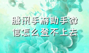 腾讯手游助手微信怎么登不上去