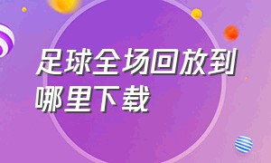 足球全场回放到哪里下载（怎么下载足球比赛回放到u盘）