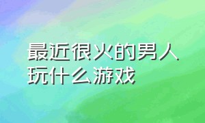 最近很火的男人玩什么游戏