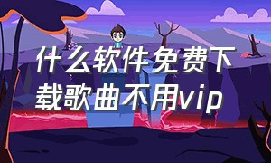 什么软件免费下载歌曲不用vip