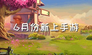 6月份新上手游（6月最近要上线的手游）