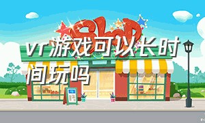 vr游戏可以长时间玩吗（vr游戏不需要vr眼镜可以玩吗）