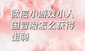 微信小游戏小人国冒险怎么获得坐骑（微信小游戏小人国冒险破解版）