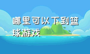 哪里可以下到篮球游戏（怎么下载篮球）