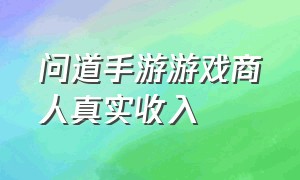 问道手游游戏商人真实收入（问道手游游戏搬砖收入怎么样）