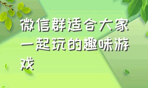 微信群适合大家一起玩的趣味游戏