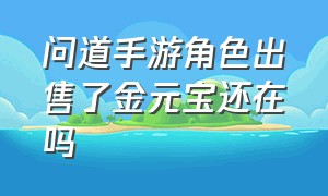 问道手游角色出售了金元宝还在吗