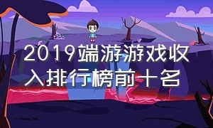 2019端游游戏收入排行榜前十名