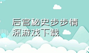 后宫秘史步步情深游戏下载（后宫秘史游戏安卓下载）