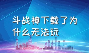 斗战神下载了为什么无法玩