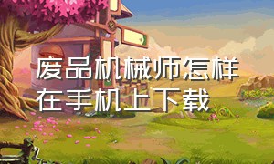 废品机械师怎样在手机上下载（废品机械师在电脑上怎么下载教程）