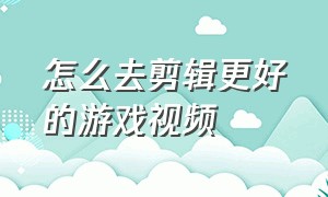 怎么去剪辑更好的游戏视频