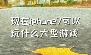 现在iphone7可以玩什么大型游戏