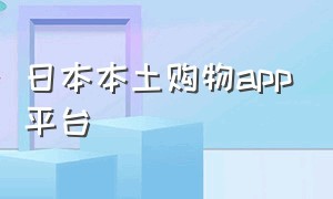 日本本土购物app平台（日本国内购物平台app排行榜）