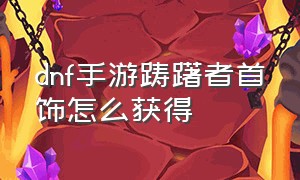 dnf手游踌躇者首饰怎么获得