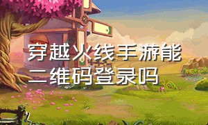 穿越火线手游能二维码登录吗