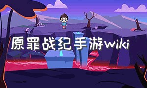 原罪战纪手游wiki（原罪战纪攻略大全）