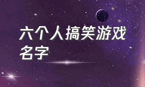 六个人搞笑游戏名字