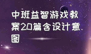 中班益智游戏教案20篇含设计意图（中班游戏教案100篇简短版）