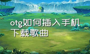 otg如何插入手机下载歌曲