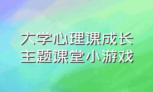 大学心理课成长主题课堂小游戏（大学心理课成长主题课堂小游戏心得体会）