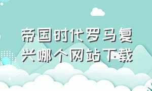 帝国时代罗马复兴哪个网站下载（帝国时代罗马复兴电脑版怎样下载）