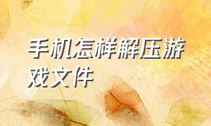 手机怎样解压游戏文件（手机怎样解压游戏文件再安装）