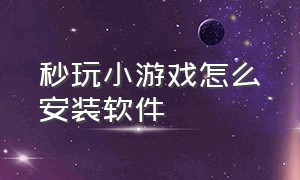 秒玩小游戏怎么安装软件