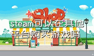 steam可以在其他平台购买游戏吗（steam付费游戏购买了才能下载吗）