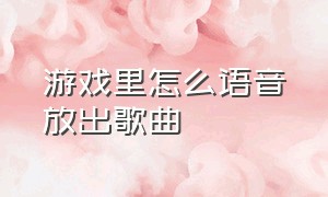 游戏里怎么语音放出歌曲