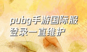 pubg手游国际服登录一直维护（pubg国际服手游用什么登录）